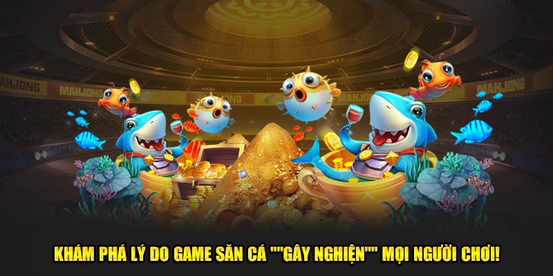 Khám phá lý do game săn cá "gây nghiện" mọi người chơi!